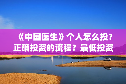 《中国医生》个人怎么投？正确投资的流程？最低投资成本是多少？(《中国医生》首映)