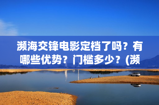 濒海交锋电影定档了吗？有哪些优势？门槛多少？(濒海交锋片花)