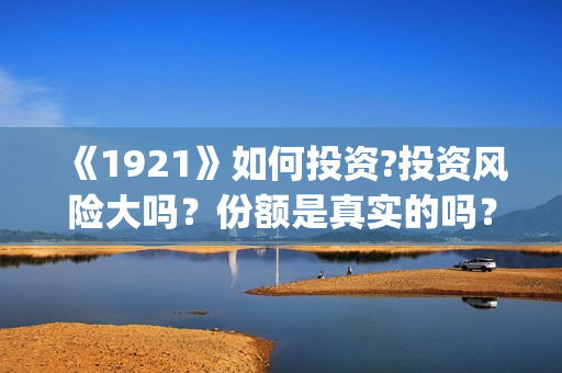 《1921》如何投资?投资风险大吗？份额是真实的吗？(《1921》抢先)