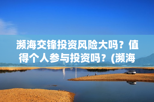 濒海交锋投资风险大吗?值得个人参与投资吗?(濒海交锋能投吗) 濒海交锋投资风险大吗?值得个人参与投资吗?(濒海交锋能投吗)