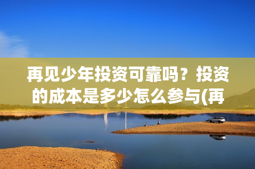 再见少年投资可靠吗？投资的成本是多少怎么参与(再见少年电影投资怎么样)