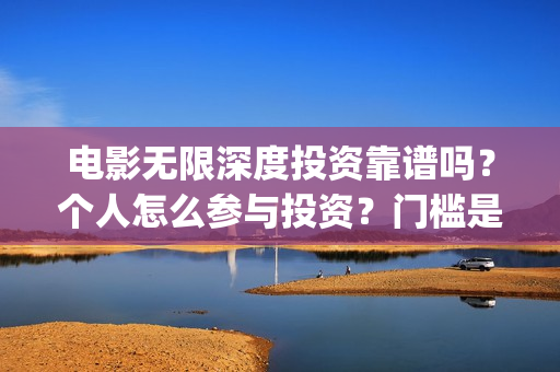 电影无限深度投资靠谱吗？个人怎么参与投资？门槛是多少(电影无限深度资讯)