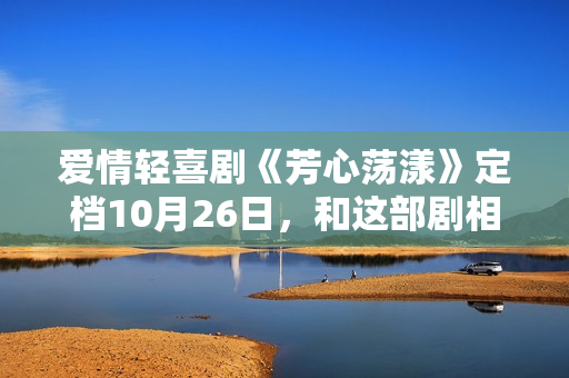 爱情轻喜剧《芳心荡漾》定档10月26日，和这部剧相干的人都疯了