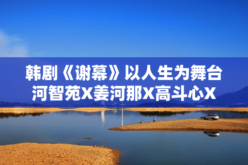 韩剧《谢幕》以人生为舞台河智苑X姜河那X高斗心X成东镒X权相佑实力派聚集
