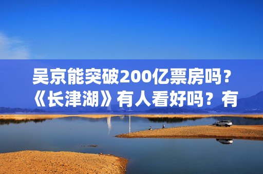 吴京能突破200亿票房吗？《长津湖》有人看好吗？有的投吗？(吴京250亿)