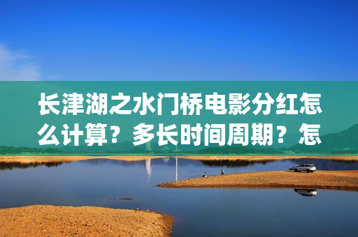 长津湖之水门桥电影分红怎么计算？多长时间周期？怎么投资？(长津湖之水门桥免费观看完整版高清)