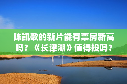 陈凯歌的新片能有票房新高吗?《长津湖》值得投吗?多少票房能回本?(陈凯歌拍的短片) 陈凯歌的新片能有票房新高吗?《长津湖》值得投吗?多少票房能回本?(陈凯歌拍的短片)