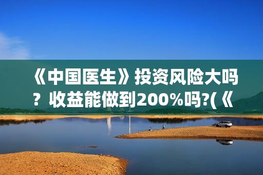 《中国医生》投资风险大吗？收益能做到200%吗?(《中国医生》发布终极预告)