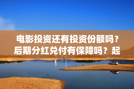 电影投资还有投资份额吗？后期分红兑付有保障吗？起投门槛多少？(电影投资真实吗)