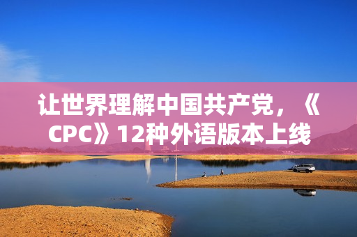 让世界理解中国共产党，《CPC》12种外语版本上线