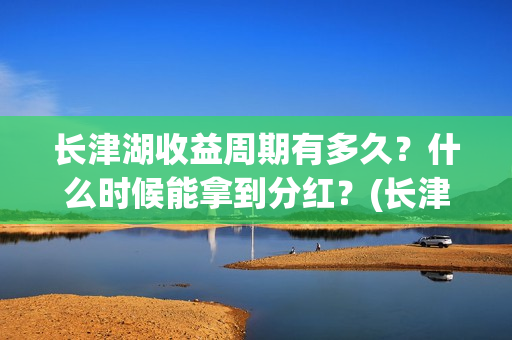 长津湖收益周期有多久？什么时候能拿到分红？(长津湖收益公司)