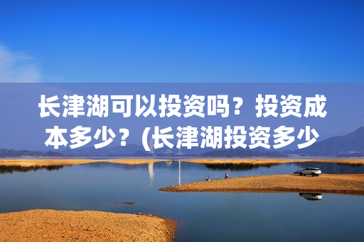 长津湖可以投资吗？投资成本多少？(长津湖投资多少钱)