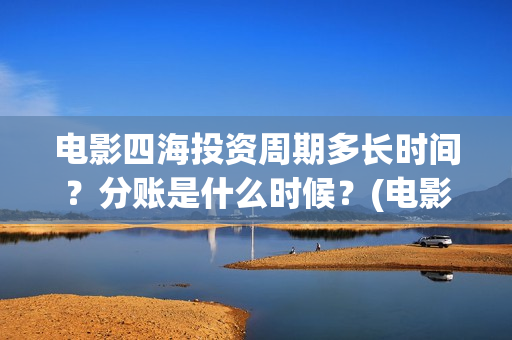 电影四海投资周期多长时间？分账是什么时候？(电影四海背后上市公司)