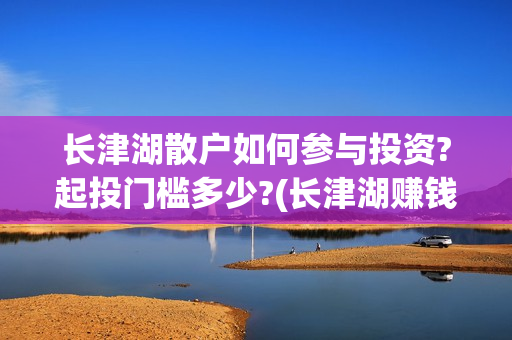 长津湖散户如何参与投资?起投门槛多少?(长津湖赚钱)