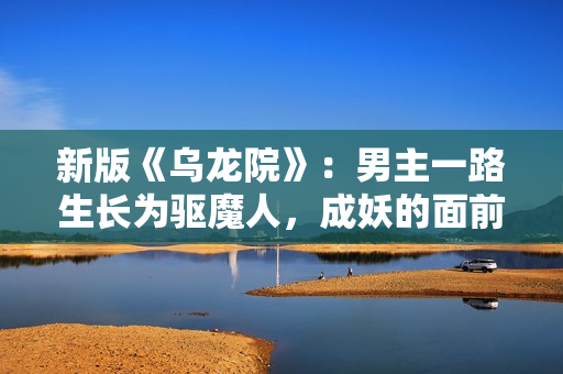 新版《乌龙院》：男主一路生长为驱魔人，成妖的面前是执念