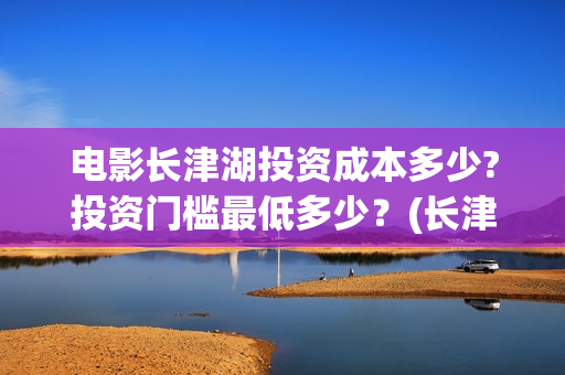 电影长津湖投资成本多少?投资门槛最低多少？(长津湖电影投资几个亿)