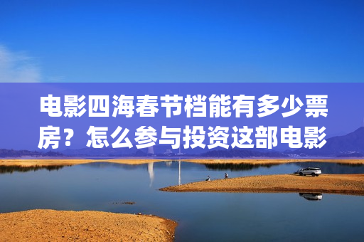 电影四海春节档能有多少票房？怎么参与投资这部电影？(《四海》预告片)