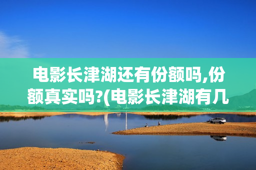 电影长津湖还有份额吗,份额真实吗?(电影长津湖有几部)