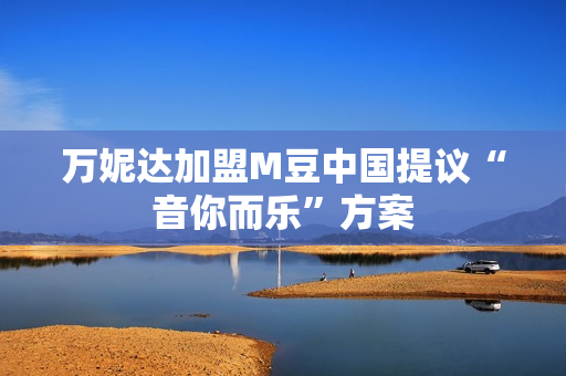 万妮达加盟M豆中国提议“音你而乐”方案