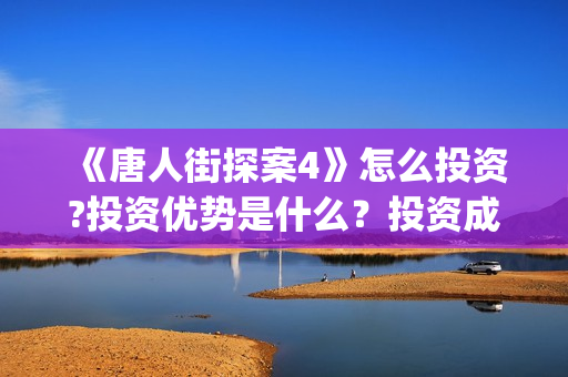 《唐人街探案4》怎么投资?投资优势是什么？投资成本多少？分红周期多久?(唐人街探案4免费观看高清版电影)