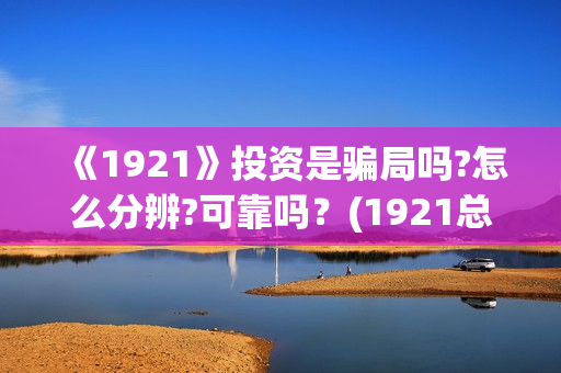 《1921》投资是骗局吗?怎么分辨?可靠吗？(1921总投资多少)