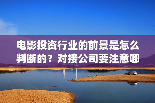 电影投资行业的前景是怎么判断的？对接公司要注意哪些事项呢？(电影投资这个行业怎么样?)