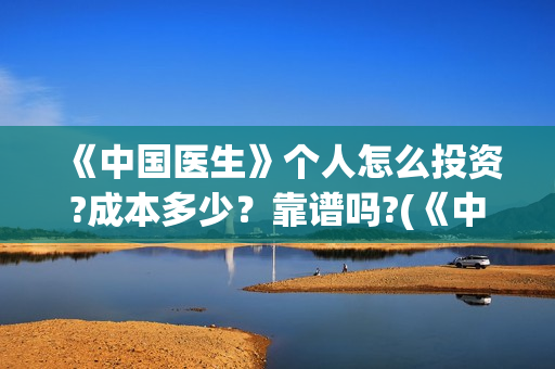 《中国医生》个人怎么投资?成本多少?靠谱吗?(《中国医生》怎么样) 《中国医生》个人怎么投资?成本多少?靠谱吗?(《中国医生》怎么样)