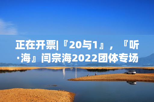 正在开票|『20与1』,『听·海』闫宗海2022团体专场——暨听海阁一周年生日专场 正在开票|『20与1』,『听·海』闫宗海2022团体专场——暨听海阁一周年生日专场