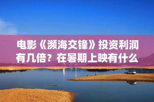 电影《濒海交锋》投资利润有几倍？在暑期上映有什么盈利优势？(濒海交锋电影完整在线看)