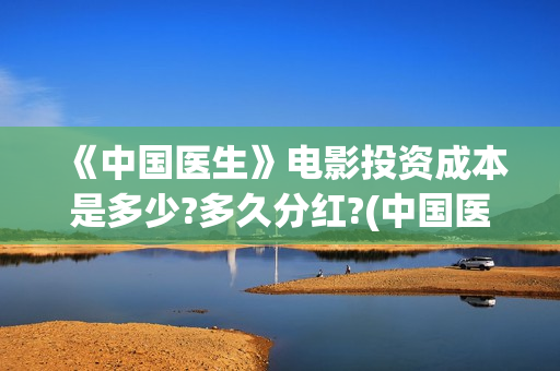 《中国医生》电影投资成本是多少?多久分红?(中国医生电视剧)