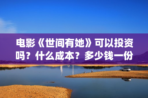 电影《世间有她》可以投资吗?什么成本?多少钱一份?(电影世间有她免费观看) 电影《世间有她》可以投资吗?什么成本?多少钱一份?(电影世间有她免费观看)