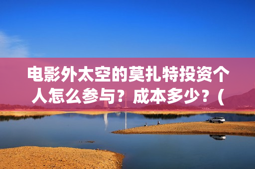 电影外太空的莫扎特投资个人怎么参与?成本多少?(电影外太空的莫扎特在线观看) 电影外太空的莫扎特投资个人怎么参与?成本多少?(电影外太空的莫扎特在线观看)