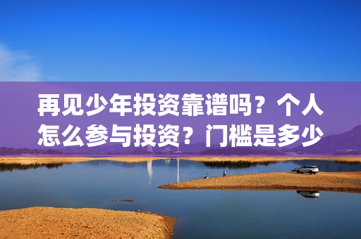 再见少年投资靠谱吗？个人怎么参与投资？门槛是多少(再见少年个人投资真实吗)
