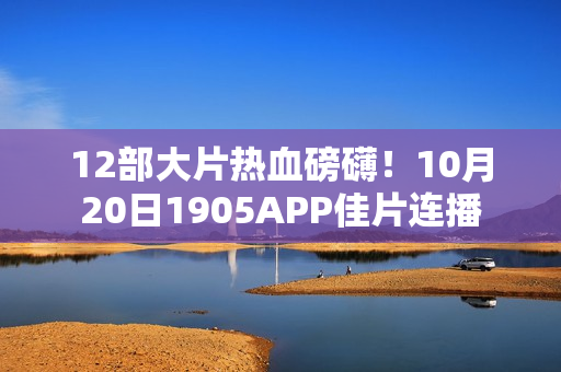 12部大片热血磅礴！10月20日1905APP佳片连播