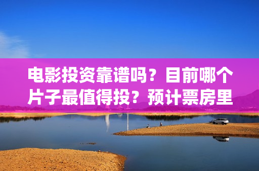电影投资靠谱吗？目前哪个片子最值得投？预计票房里谁最可观？(电影投资是真的吗)