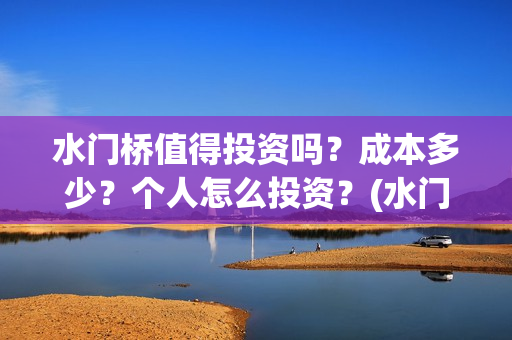 水门桥值得投资吗？成本多少？个人怎么投资？(水门桥值得投资吗)