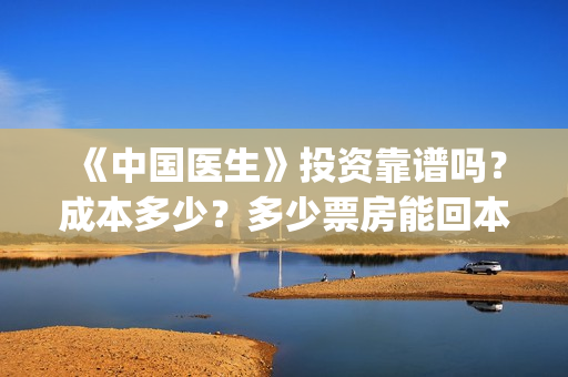 《中国医生》投资靠谱吗？成本多少？多少票房能回本？(《中国医生》口碑)