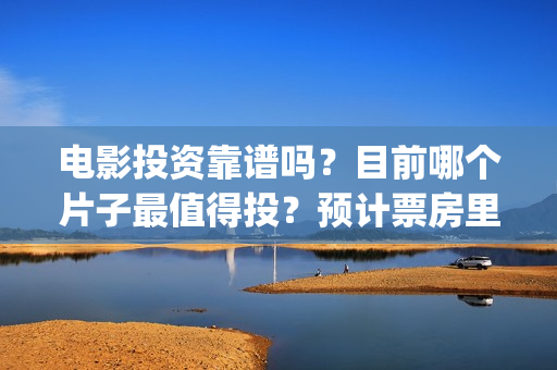 电影投资靠谱吗？目前哪个片子最值得投？预计票房里谁最可观？(电影投资真的能赚钱吗)