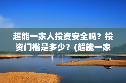 超能一家人投资安全吗？投资门槛是多少？(超能一家人电影投资方)