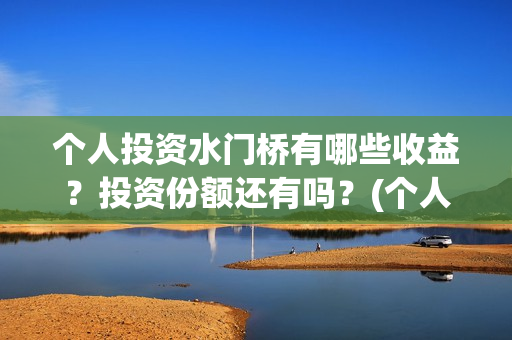 个人投资水门桥有哪些收益？投资份额还有吗？(个人投资水门桥违法吗)