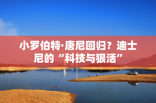 小罗伯特·唐尼回归？迪士尼的“科技与狠活”