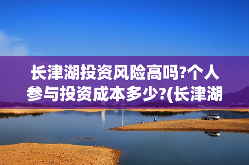 长津湖投资风险高吗?个人参与投资成本多少?(长津湖投资风险评估) 长津湖投资风险高吗?个人参与投资成本多少?(长津湖投资风险评估)