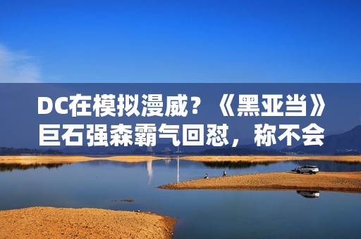 DC在模拟漫威？《黑亚当》巨石强森霸气回怼，称不会在暗影下生计,篮球体育直播 高清收费无告白 点击旁观！