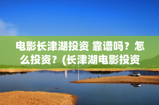 电影长津湖投资 靠谱吗？怎么投资？(长津湖电影投资几个亿)