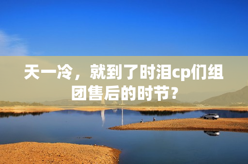 天一冷,就到了时泪cp们组团售后的时节? 天一冷,就到了时泪cp们组团售后的时节?
