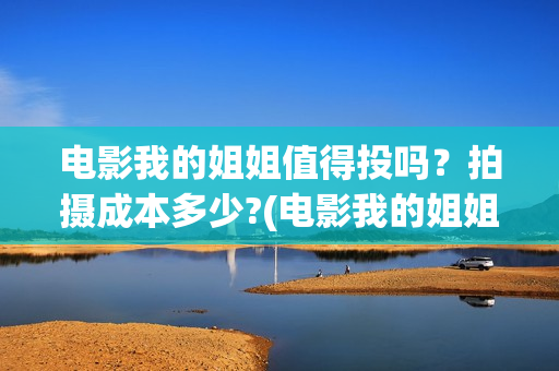 电影我的姐姐值得投吗?拍摄成本多少?(电影我的姐姐口碑) 电影我的姐姐值得投吗?拍摄成本多少?(电影我的姐姐口碑)