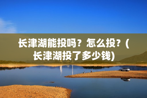 长津湖能投吗?怎么投?(长津湖投了多少钱) 长津湖能投吗?怎么投?(长津湖投了多少钱)