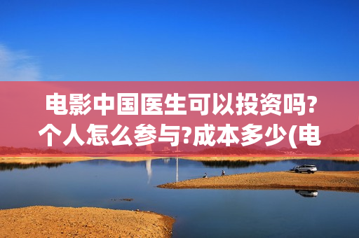 电影中国医生可以投资吗?个人怎么参与?成本多少(电影中国医生tc)