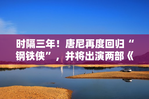 时隔三年!唐尼再度回归“钢铁侠”,并将出演两部《复仇者联盟》作品 时隔三年!唐尼再度回归“钢铁侠”,并将出演两部《复仇者联盟》作品