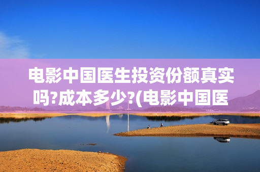 电影中国医生投资份额真实吗?成本多少?(电影中国医生遭投诉)